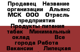 Продавец › Название организации ­ Альянс-МСК, ООО › Отрасль предприятия ­ Продукты питания, табак › Минимальный оклад ­ 23 000 - Все города Работа » Вакансии   . Липецкая обл.